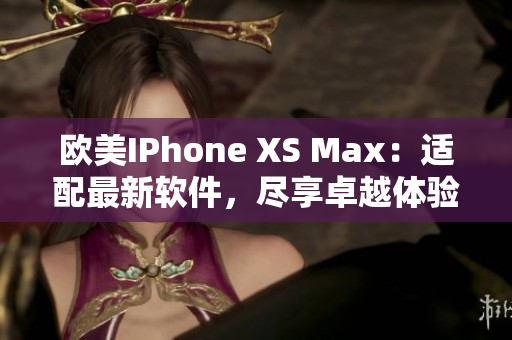 歐美IPhone XS Max：適配最新軟件，盡享卓越體驗(yàn)