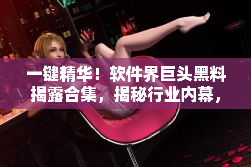 一鍵精華！軟件界巨頭黑料揭露合集，揭秘行業(yè)內(nèi)幕，看懂技術圈背后故事