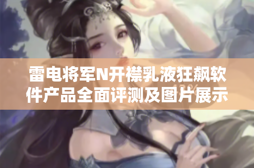 雷電將軍N開襟乳液狂飆軟件產品全面評測及圖片展示