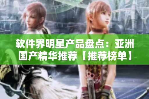 軟件界明星產(chǎn)品盤點：亞洲國產(chǎn)精華推薦【推薦榜單】