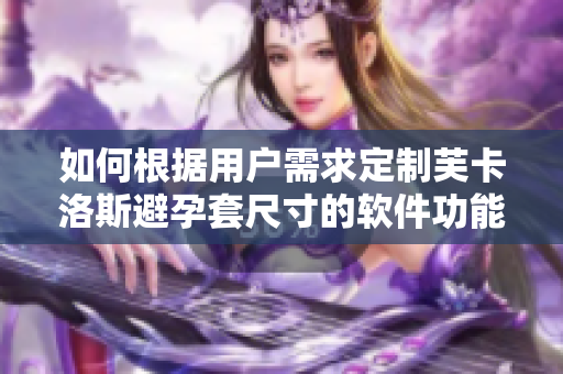 如何根據(jù)用戶需求定制芙卡洛斯避孕套尺寸的軟件功能？