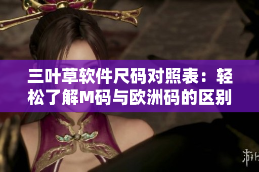 三葉草軟件尺碼對(duì)照表：輕松了解M碼與歐洲碼的區(qū)別