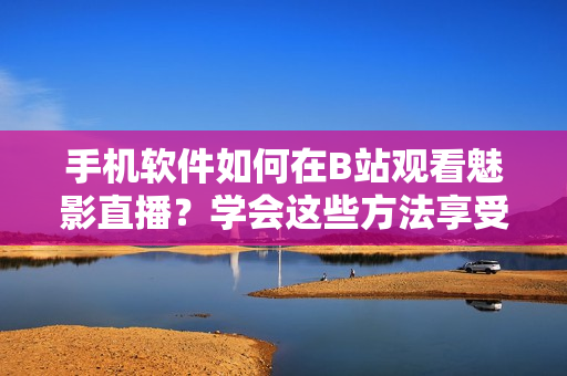 手機(jī)軟件如何在B站觀看魅影直播？學(xué)會(huì)這些方法享受最佳觀賞體驗(yàn)