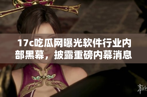 17c吃瓜網(wǎng)曝光軟件行業(yè)內(nèi)部黑幕，披露重磅內(nèi)幕消息