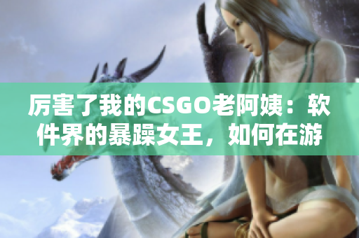 厲害了我的CSGO老阿姨：軟件界的暴躁女王，如何在游戲中展現(xiàn)實(shí)力？