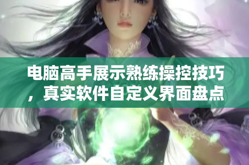 電腦高手展示熟練操控技巧，真實(shí)軟件自定義界面盤點(diǎn)【附圖片】