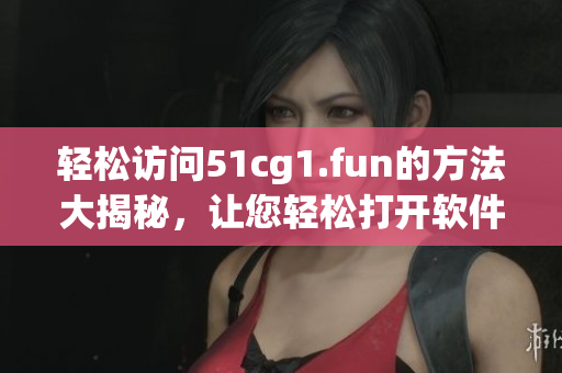 輕松訪問51cg1.fun的方法大揭秘，讓您輕松打開軟件網(wǎng)站