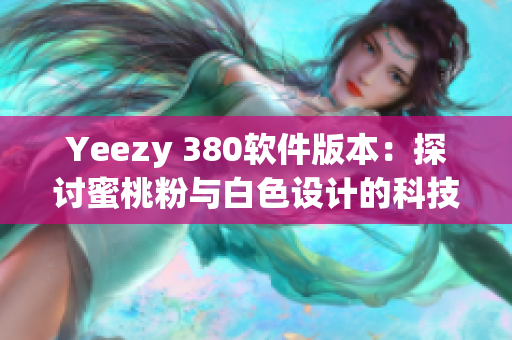 Yeezy 380軟件版本：探討蜜桃粉與白色設(shè)計的科技美學