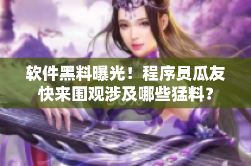 軟件黑料曝光！程序員瓜友快來(lái)圍觀涉及哪些猛料？