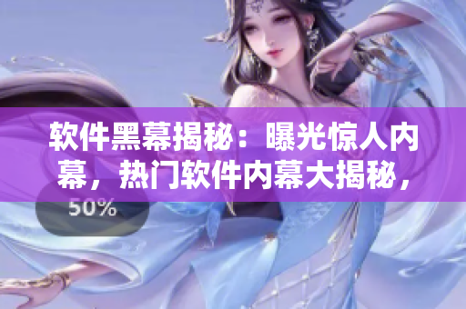 軟件黑幕揭秘：曝光驚人內(nèi)幕，熱門軟件內(nèi)幕大揭秘，獨家報道震驚行業(yè)