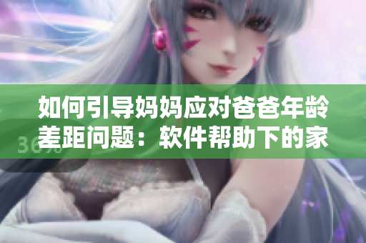 如何引導(dǎo)媽媽應(yīng)對(duì)爸爸年齡差距問題：軟件幫助下的家庭教育