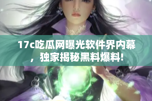 17c吃瓜網(wǎng)曝光軟件界內(nèi)幕，獨(dú)家揭秘黑料爆料!