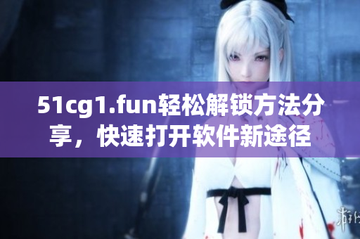 51cg1.fun輕松解鎖方法分享，快速打開軟件新途徑