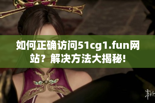 如何正確訪問51cg1.fun網(wǎng)站？解決方法大揭秘!
