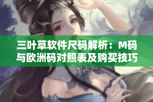 三葉草軟件尺碼解析：M碼與歐洲碼對(duì)照表及購(gòu)買(mǎi)技巧