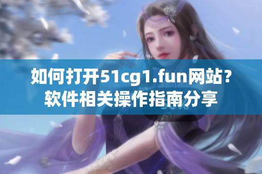 如何打開51cg1.fun網(wǎng)站？軟件相關(guān)操作指南分享