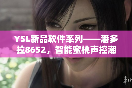 YSL新品軟件系列——潘多拉8652，智能蜜桃聲控潮流軟件