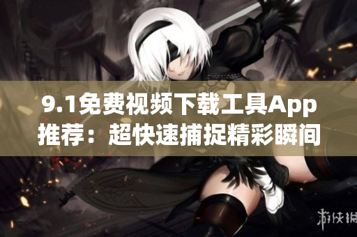 9.1免費視頻下載工具App推薦：超快速捕捉精彩瞬間