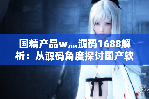 國精產品w灬源碼1688解析：從源碼角度探討國產軟件技術的優(yōu)勢