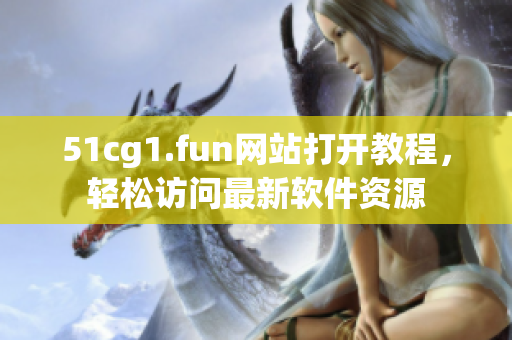 51cg1.fun網(wǎng)站打開(kāi)教程，輕松訪問(wèn)最新軟件資源