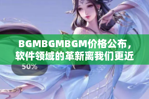 BGMBGMBGM價格公布，軟件領(lǐng)域的革新離我們更近了