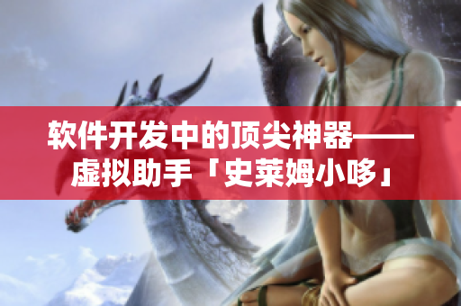 軟件開(kāi)發(fā)中的頂尖神器——虛擬助手「史萊姆小哆」