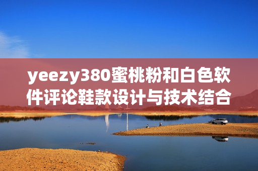 yeezy380蜜桃粉和白色軟件評(píng)論鞋款設(shè)計(jì)與技術(shù)結(jié)合完美