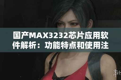 國產(chǎn)MAX3232芯片應(yīng)用軟件解析：功能特點(diǎn)和使用注意事項(xiàng)