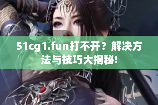 51cg1.fun打不開？解決方法與技巧大揭秘!