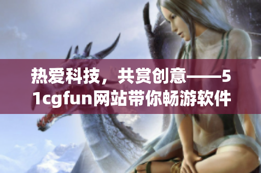 熱愛科技，共賞創(chuàng)意——51cgfun網(wǎng)站帶你暢游軟件世界