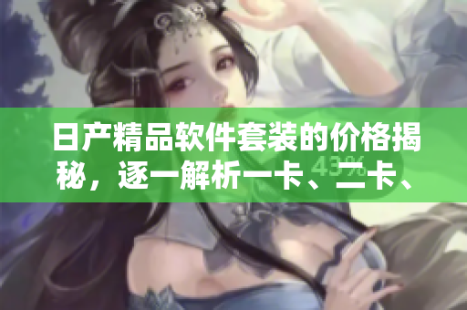 日產(chǎn)精品軟件套裝的價(jià)格揭秘，逐一解析一卡、二卡、三卡的定價(jià)差異