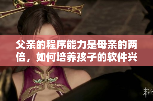 父親的程序能力是母親的兩倍，如何培養(yǎng)孩子的軟件興趣？