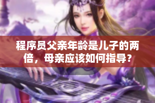 程序員父親年齡是兒子的兩倍，母親應(yīng)該如何指導(dǎo)？