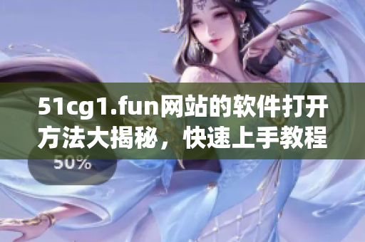 51cg1.fun網(wǎng)站的軟件打開方法大揭秘，快速上手教程！