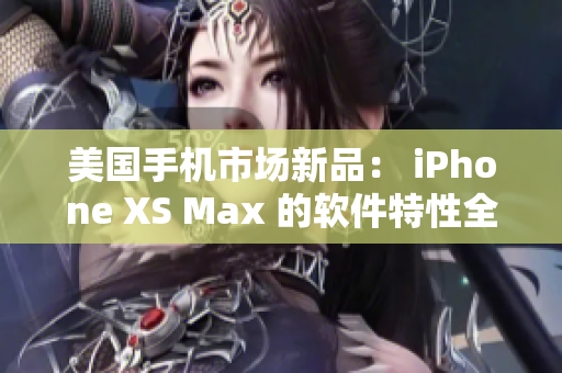 美國手機市場新品： iPhone XS Max 的軟件特性全面解析