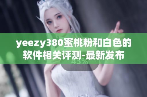 yeezy380蜜桃粉和白色的軟件相關(guān)評(píng)測(cè)-最新發(fā)布