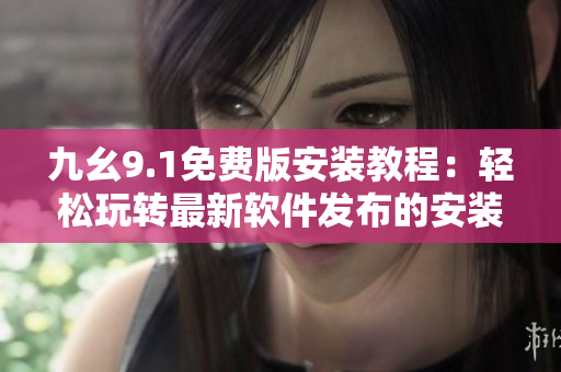 九幺9.1免費(fèi)版安裝教程：輕松玩轉(zhuǎn)最新軟件發(fā)布的安裝指南