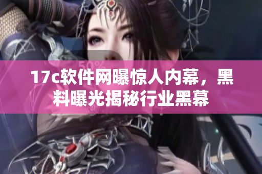 17c軟件網(wǎng)曝驚人內(nèi)幕，黑料曝光揭秘行業(yè)黑幕