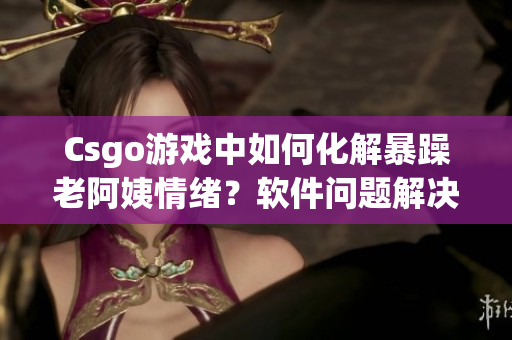 Csgo游戲中如何化解暴躁老阿姨情緒？軟件問題解決方案分享