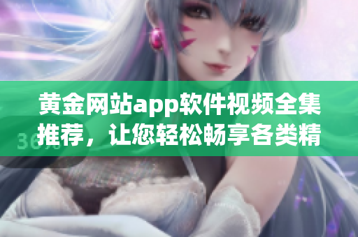 黃金網(wǎng)站app軟件視頻全集推薦，讓您輕松暢享各類精彩軟件應用視頻