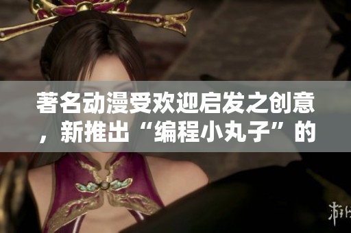 著名動漫受歡迎啟發(fā)之創(chuàng)意，新推出“編程小丸子”的開發(fā)計(jì)劃