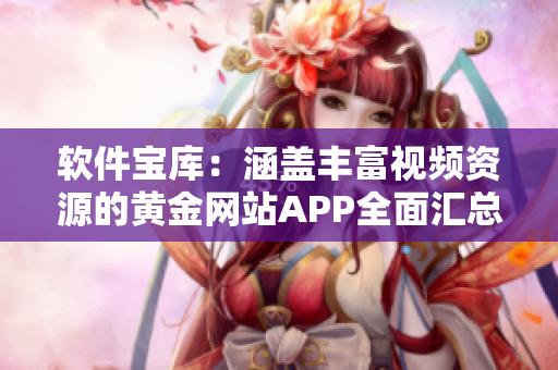 軟件寶庫：涵蓋豐富視頻資源的黃金網(wǎng)站APP全面匯總