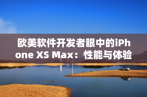 歐美軟件開(kāi)發(fā)者眼中的iPhone XS Max：性能與體驗(yàn)如何？