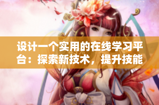 設(shè)計(jì)一個實(shí)用的在線學(xué)習(xí)平臺：探索新技術(shù)，提升技能
