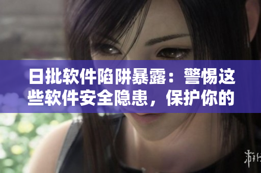 日批軟件陷阱暴露：警惕這些軟件安全隱患，保護(hù)你的信息安全