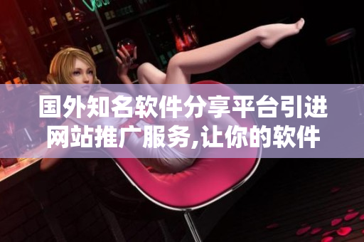 國外知名軟件分享平臺引進(jìn)網(wǎng)站推廣服務(wù),讓你的軟件走向國際舞臺!