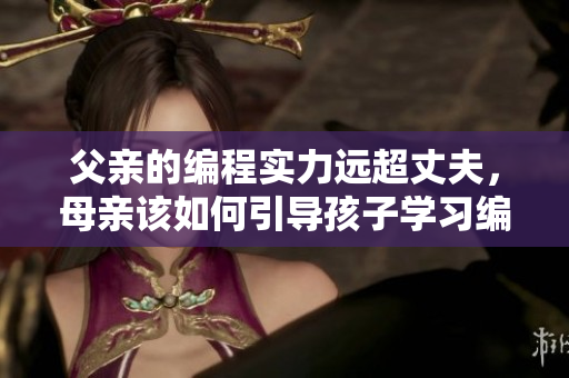 父親的編程實(shí)力遠(yuǎn)超丈夫，母親該如何引導(dǎo)孩子學(xué)習(xí)編程？