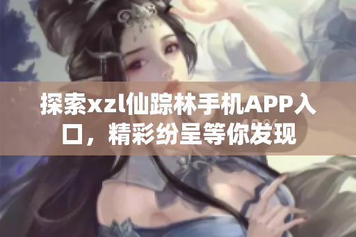 探索xzl仙蹤林手機APP入口，精彩紛呈等你發(fā)現(xiàn)