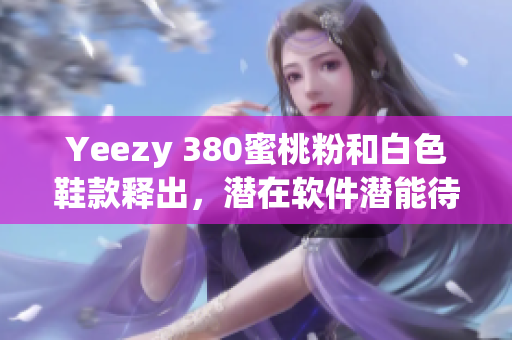 Yeezy 380蜜桃粉和白色鞋款釋出，潛在軟件潛能待探究