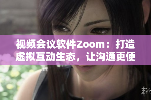視頻會議軟件Zoom：打造虛擬互動生態(tài)，讓溝通更便捷